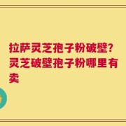 拉萨灵芝孢子粉破壁？灵芝破壁孢子粉哪里有卖