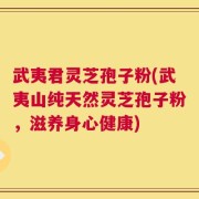 武夷君灵芝孢子粉(武夷山纯天然灵芝孢子粉，滋养身心健康)