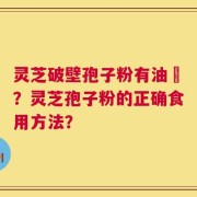 灵芝破壁孢子粉有油滳？灵芝孢子粉的正确食用方法？