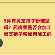 5月有灵芝孢子粉破壁吗？药房里是否会加工灵芝孢子粉如何加工的