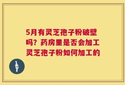 5月有灵芝孢子粉破壁吗？药房里是否会加工灵芝孢子粉如何加工的
