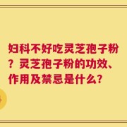 妇科不好吃灵芝孢子粉？灵芝孢子粉的功效、作用及禁忌是什么？