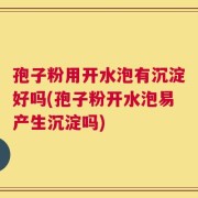 孢子粉用开水泡有沉淀好吗(孢子粉开水泡易产生沉淀吗)