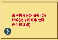 孢子粉用开水泡有沉淀好吗(孢子粉开水泡易产生沉淀吗)