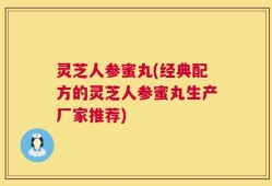灵芝人参蜜丸(经典配方的灵芝人参蜜丸生产厂家推荐)