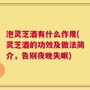 泡灵芝酒有什么作用(灵芝酒的功效及做法简介，告别夜晚失眠)
