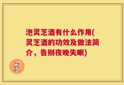 泡灵芝酒有什么作用(灵芝酒的功效及做法简介，告别夜晚失眠)