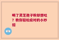 喝了灵芝孢子粉却想吐？教你轻松应对的小妙招