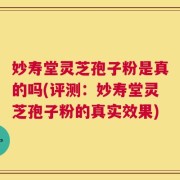 妙寿堂灵芝孢子粉是真的吗(评测：妙寿堂灵芝孢子粉的真实效果)