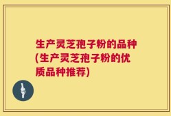生产灵芝孢子粉的品种(生产灵芝孢子粉的优质品种推荐)