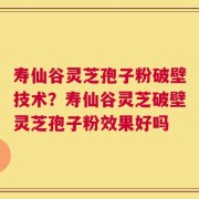 寿仙谷灵芝孢子粉破壁技术？寿仙谷灵芝破壁灵芝孢子粉效果好吗