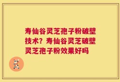 寿仙谷灵芝孢子粉破壁技术？寿仙谷灵芝破壁灵芝孢子粉效果好吗