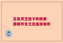 五色灵芝孢子粉胶囊 健康养生之选值得推荐