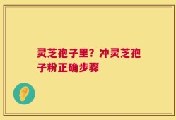 灵芝孢子里？冲灵芝孢子粉正确步骤