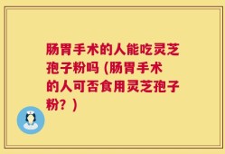 肠胃手术的人能吃灵芝孢子粉吗 (肠胃手术的人可否食用灵芝孢子粉？)