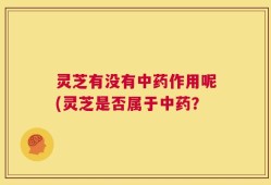 灵芝有没有中药作用呢(灵芝是否属于中药？
