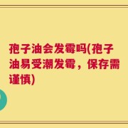 孢子油会发霉吗(孢子油易受潮发霉，保存需谨慎)