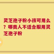 灵芝孢子粉小孩可用么？哪类人不适合服用灵芝孢子粉