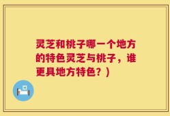 灵芝和桃子哪一个地方的特色灵芝与桃子，谁更具地方特色？)