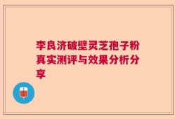 李良济破壁灵芝孢子粉真实测评与效果分析分享