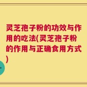 灵芝孢子粉的功效与作用的吃法(灵芝孢子粉的作用与正确食用方式)