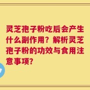 灵芝孢子粉吃后会产生什么副作用？解析灵芝孢子粉的功效与食用注意事项？