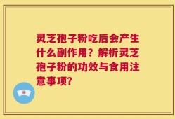 灵芝孢子粉吃后会产生什么副作用？解析灵芝孢子粉的功效与食用注意事项？