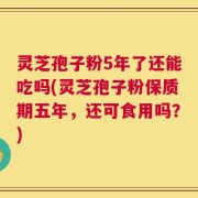 灵芝孢子粉5年了还能吃吗(灵芝孢子粉保质期五年，还可食用吗？)