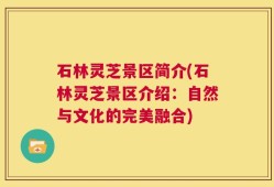 石林灵芝景区简介(石林灵芝景区介绍：自然与文化的完美融合)
