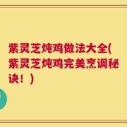 紫灵芝炖鸡做法大全(紫灵芝炖鸡完美烹调秘诀！)
