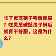 吃了灵芝孢子粉后反应？吃灵芝破壁孢子粉后就胃不舒服，这是为什么？