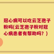 冠心病可以吃云芝孢子粉吗(云芝孢子粉对冠心病患者有帮助吗？)