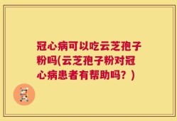 冠心病可以吃云芝孢子粉吗(云芝孢子粉对冠心病患者有帮助吗？)