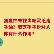 强直性脊柱炎吃灵芝孢子油？灵芝孢子粉对人体有什么作用？