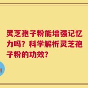 灵芝孢子粉能增强记忆力吗？科学解析灵芝孢子粉的功效？