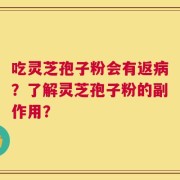 吃灵芝孢子粉会有返病？了解灵芝孢子粉的副作用？