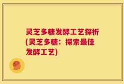 灵芝多糖发酵工艺探析(灵芝多糖：探索最佳发酵工艺)