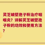 灵芝破壁孢子粉治疗咽喉炎？详解灵芝破壁孢子粉的功效和使用方法？