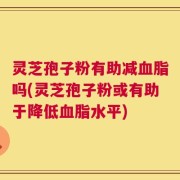 灵芝孢子粉有助减血脂吗(灵芝孢子粉或有助于降低血脂水平)