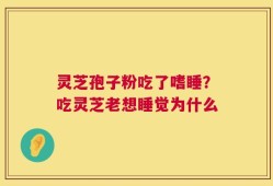灵芝孢子粉吃了嗜睡？吃灵芝老想睡觉为什么
