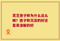 灵芝孢子粉为什么这么稀？孢子粉沉淀的好还是易溶解的好