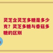灵芝含灵芝多糖是多少克？灵芝多糖与香菇多糖的区别