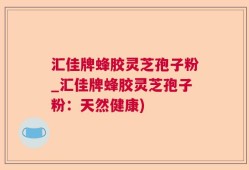 汇佳牌蜂胶灵芝孢子粉_汇佳牌蜂胶灵芝孢子粉：天然健康)