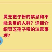 灵芝孢子粉的禁忌和不能食用的人群？详细介绍灵芝孢子粉的注意事项？