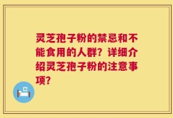 灵芝孢子粉的禁忌和不能食用的人群？详细介绍灵芝孢子粉的注意事项？