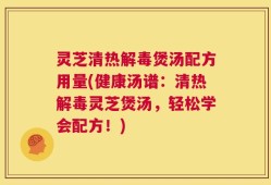 灵芝清热解毒煲汤配方用量(健康汤谱：清热解毒灵芝煲汤，轻松学会配方！)