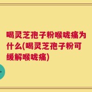 喝灵芝孢子粉喉咙痛为什么(喝灵芝孢子粉可缓解喉咙痛)
