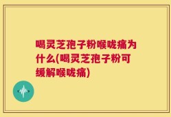 喝灵芝孢子粉喉咙痛为什么(喝灵芝孢子粉可缓解喉咙痛)