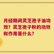 月经期间灵芝孢子油功效？灵芝孢子粉的功效和作用是什么？