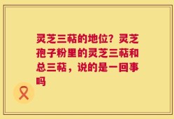 灵芝三萜的地位？灵芝孢子粉里的灵芝三萜和总三萜，说的是一回事吗